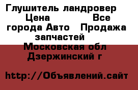 Глушитель ландровер . › Цена ­ 15 000 - Все города Авто » Продажа запчастей   . Московская обл.,Дзержинский г.